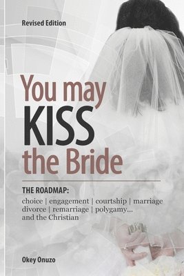 You May Kiss the Bride: The Road Map: Choice, Engagement, Courtship, Marriage, Divorce, Remarriage, Polygamy and the Christian 1