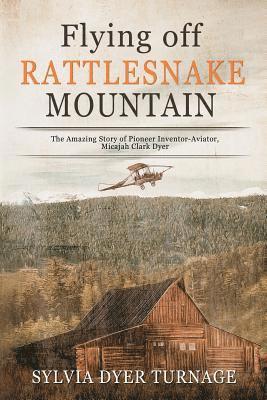 Flying Off Rattlesnake Mountain: The Amazing Story of Pioneer Inventor-Aviator, Micajah Clark Dyer 1