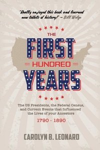 bokomslag The First Hundred Years: The US Presidents, the Federal Census, and current events that influenced the lives of your ancestors 1790-1890