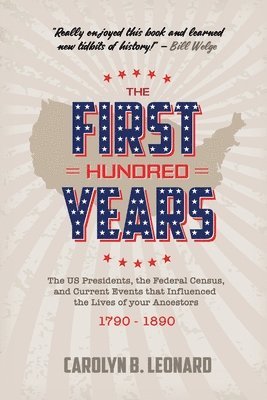 The First Hundred Years: The US Presidents, the Federal Census, and current events that influenced the lives of your ancestors 1790-1890