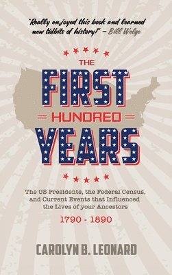 The First Hundred Years: The US Presidents, the Federal Census, and current events that influenced the lives of your ancestors 1790-1890