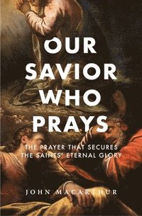 bokomslag Our Savior Who Prays: The Prayer That Secures the Saints' Eternal Glory