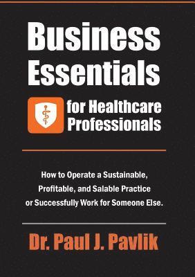 Business Essentials for Healthcare Professionals: How to Operate a Sustainable, Profitable, and Salable Practice or Successfully Work for Someone Else 1