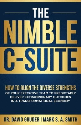The Nimble C-Suite: How to Align the Diverse Strengths of Your Executive Team to Predictably Deliver Extraordinary Outcomes in a Transformational Econ