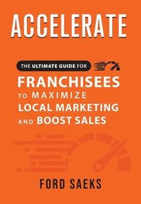 bokomslag ACCELERATE The Ultimate Guide for FRANCHISEES to Maximize Local Marketing and Boost Sales