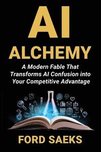 bokomslag AI Alchemy: A Modern Fable That Transforms AI Confusion into Your Competitive Advantage
