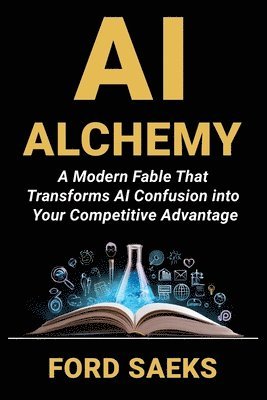 Ford Saeks - AI Alchemy: A Modern Fable That Transforms AI Confusion into Your Competitive Advantage, Häftad