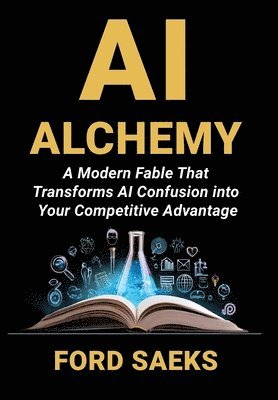 Ford Saeks - AI Alchemy: A Modern Fable That Transforms AI Confusion into Your Competitive Advantage, Inbunden