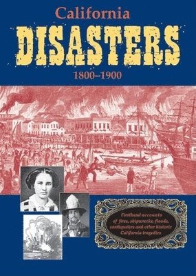 California Disasters 1800-1900: Firsthand Accounts of Fires, Shipwrecks, Floods, Earthquakes, and Other Historic California Tragedies 1