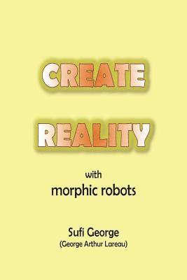 Create Reality with Morphic Robots: A No-Nonsense Scientific Basis 1