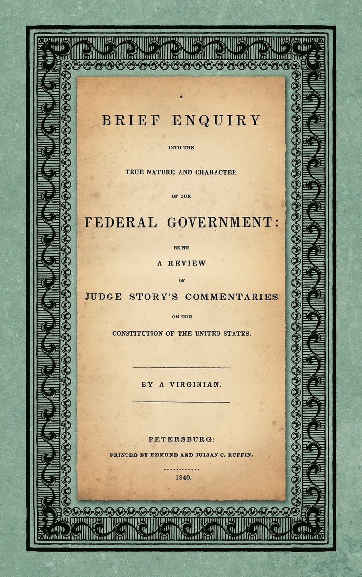 Brief Enquiry into the True Nature Character of Our Federal Government. Being a Review of Judge Story's Commentaries on the Constitution of the United States. By a Virginian