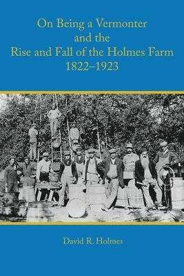 On Being a Vermonter and the Rise and Fall of the Holmes Farm 1822-1923 1