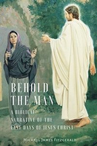 bokomslag Behold the Man: A Biblical Narrative of the Last Days of Jesus Christ