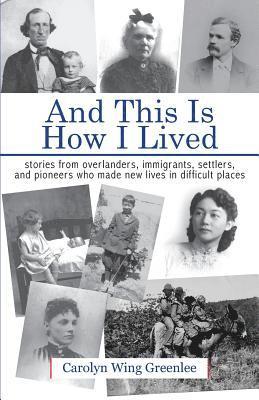 And This Is How I Lived: Stories from Overlanders, Immigrants, Settlers, and Pioneers Who Made New Lives in Difficult Places 1