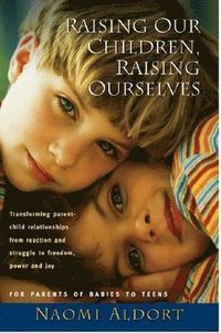 bokomslag Raising Our Children, Raising Ourselves: Transforming Parent-Child Relationships from Reaction and Struggle to Freedom, Power and Joy