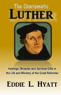 bokomslag The Charismatic Luther: Healings, Miracles and Spiritual Gifts in the Life and Ministry of the Great Reformer