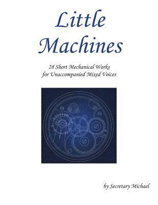 Little Machines: 28 Short Mechanical Works for Unaccompanied Mixed Voices 1