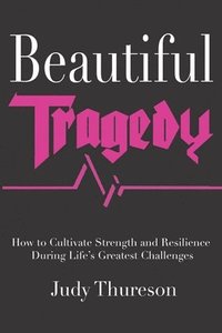 bokomslag Beautiful Tragedy: How to Cultivate Strength and Resilience During Life's Greatest Challenges