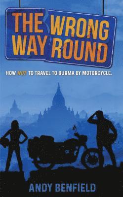 Andy Benfield - The Wrong Way Round: How Not to Travel to Burma by Motorcycle, Häftad