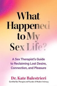 bokomslag What Happened to My Sex Life?: A Sex Therapist's Guide to Reclaiming Lost Desire, Connection, and Pleasure