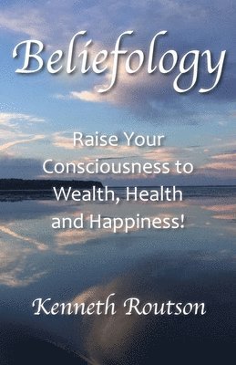 Beliefology: Raise Your Consciousness to Health, Wealth and Happiness 1