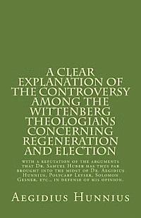 bokomslag A Clear Explanation of the Controversy among the Wittenberg Theologians: concerning Regeneration and Election with a refutation of the arguments that