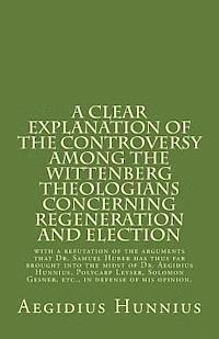 bokomslag A Clear Explanation of the Controversy among the Wittenberg Theologians: concerning Regeneration and Election with a refutation of the arguments that