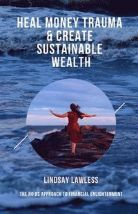 bokomslag Heal Money Trauma & Create Sustainable Wealth: The No BS Approach to Financial Enlightenment