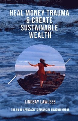 Heal Money Trauma & Create Sustainable Wealth: The No BS Approach to Financial Enlightenment