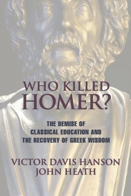 Victor Davis Hanson, John Heath - Who Killed Homer: The Demise of Classical Education and the Recovery of Greek Wisdom, Häftad