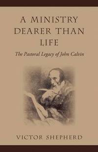 bokomslag A Ministry Dearer Than Life: The Pastoral Legacy of John Calvin