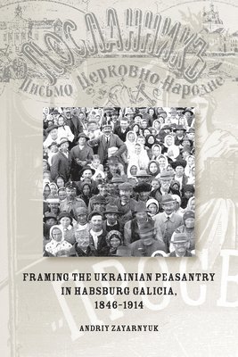Andriy Zayarnyuk - Framing the Ukrainian Peasantry in Habsburg Galicia, 1846-1914, Häftad