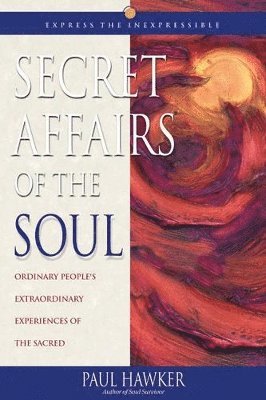 Secret Affairs of the Soul: Ordinary People's Extraordinary Experiences of the Sacred