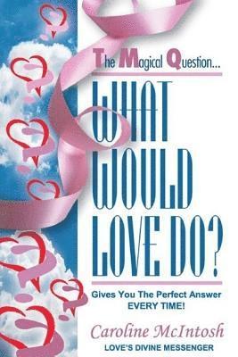 What Would LOVE Do?: The Magical Question That Gives You The Perfect Answer - Everytime! 1