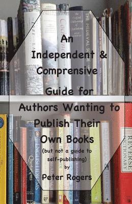 An Independent & Comprehensive Guide for Authors Wanting to Publish Their Own Books: (but not a guide to self-publishing) 1