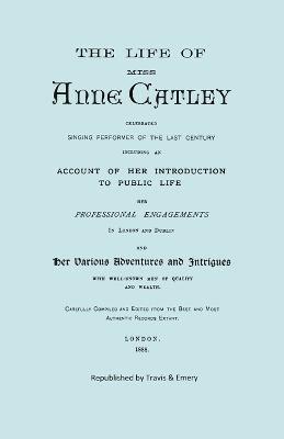 The Life of Miss Anne Catley, Celebrated Singing Performer of the Last Century. [Facsimile of 1888 Edition]. 1