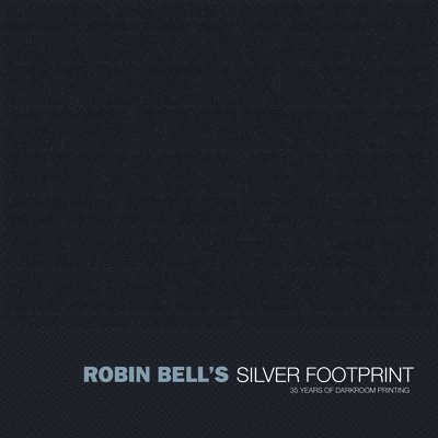 Robin Bell - Silver Footprint: 35 Years of Darkroom Printing, Inbunden