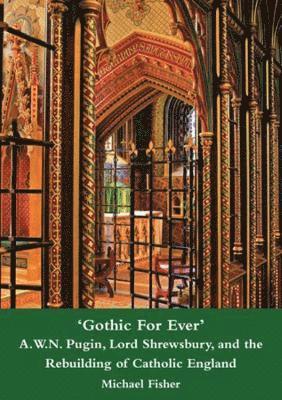 'Gothic For Ever' A.W.N. Pugin, Lord Shrewsbury, and the Rebuilding of Catholic England