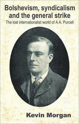 Bolshevism, Syndicalism and the General Strike: v. 3 Lost Internationalist World of A.A. Purcell 1