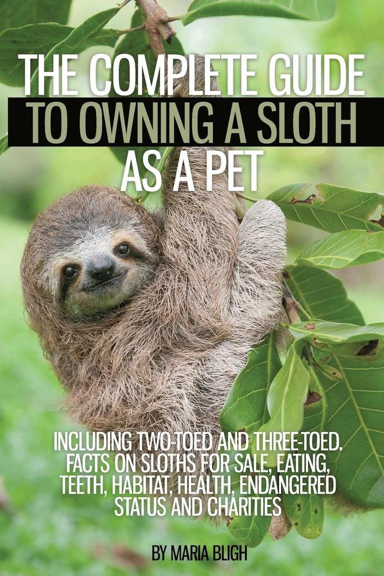 The Complete Guide to Owning a Sloth as a Pet including Two-Toed and Three-Toed. Facts on Sloths for Sale, Eating, Teeth, Habitat, Health, Endangered Status and Charities 1