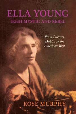 Ella Young, Irish Mystic and Rebel: From Literary Dublin to the American West