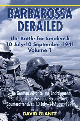 Barbarossa Derailed: the Battle for Smolensk 10 July - 10 September 1941 Volume 1 1