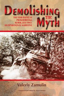 Demolishing the Myth: The Tank Battle at Prokhorovka, Kursk, July 1943: An Operational Narrative