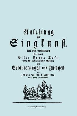 Anleitung Zur Singkunst. Aus Dem Italianischen Des Herrn Peter Franz Tosi, Mitglieds Der Philarmonischen Akademie Mit Erlauterungen Und Zusatzen Von Johann Friedrich Agricola, Konigl Preuss. 1