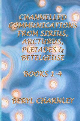 Channelled Communications from Sirius, Arcturus, Pleiades and Betelgeuse: Books 1-4 1