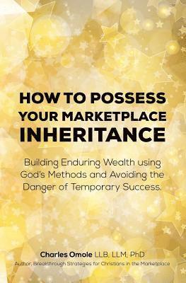 How to Possess your Marketplace Inheritance: Building Enduring Wealth using God's Methods and Avoiding the Danger of Temporary Success. 1
