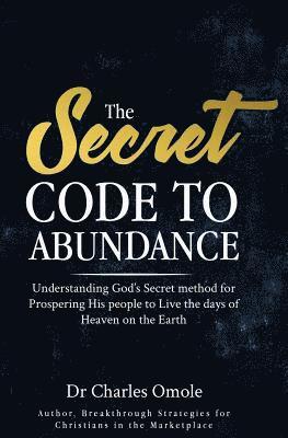 The Secret Code to Abundance: Understanding God's secret Method for Prospering His People to Live the Days of Heaven on the Earth 1