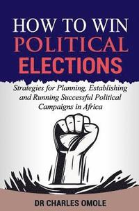 bokomslag How to Win Political Elections: Strategies for Planning, Establishing and Running Successful Political Campaigns in Africa