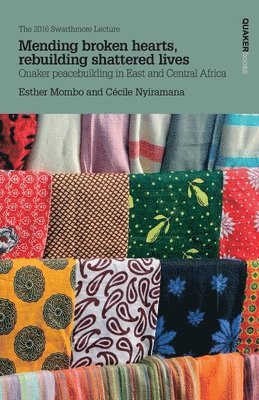 Mending Broken Hearts, Rebuilding Shattered Lives: Quaker Peacebuilding in East and Central Africa: The 2016 Swarthmore Lecture 1