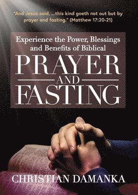 Experience the Power, Blessings and Benefits of BIBLICAL PRAYER & FASTING